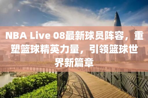 NBA Live 08最新球员阵容，重塑篮球精英力量，引领篮球世界新篇章