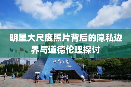 明星大尺度照片背后的隐私边界与道德伦理探讨