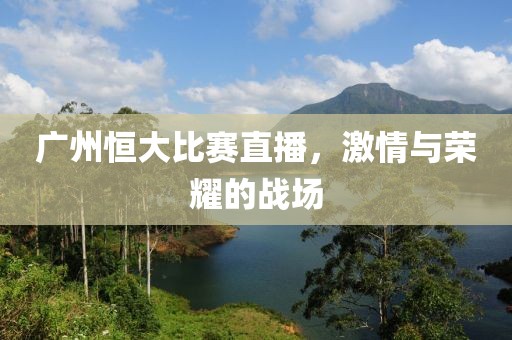 广州恒大比赛直播，激情与荣耀的战场