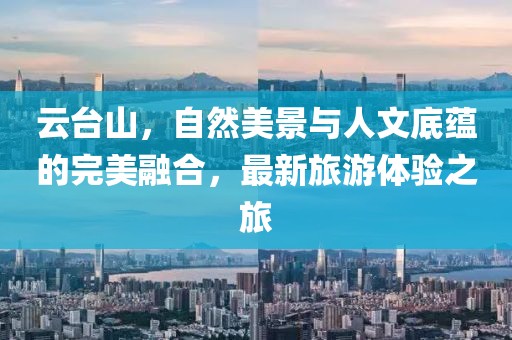 云台山，自然美景与人文底蕴的完美融合，最新旅游体验之旅
