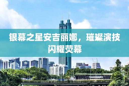 银幕之星安吉丽娜，璀璨演技闪耀荧幕
