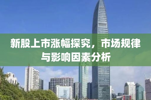 新股上市涨幅探究，市场规律与影响因素分析