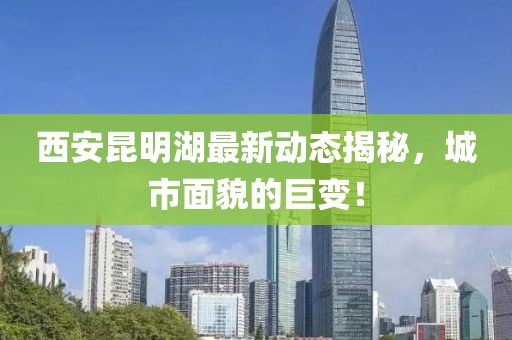 西安昆明湖最新动态揭秘，城市面貌的巨变！