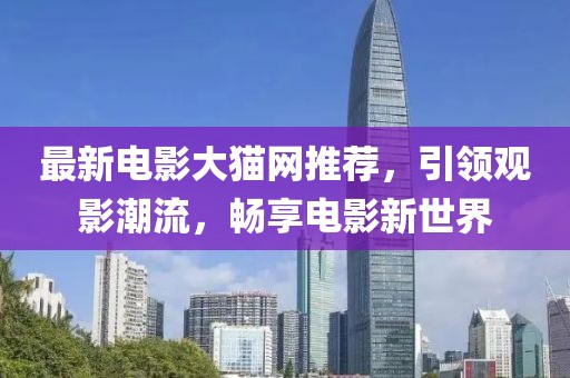 最新电影大猫网推荐，引领观影潮流，畅享电影新世界