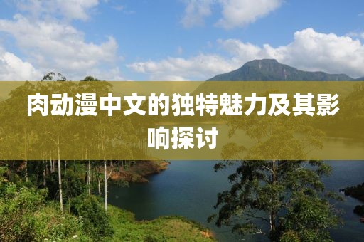 肉动漫中文的独特魅力及其影响探讨