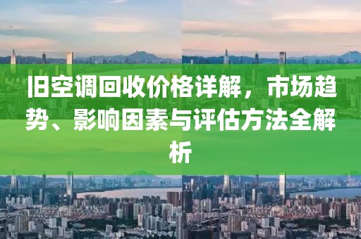 旧空调回收价格详解，市场趋势、影响因素与评估方法全解析