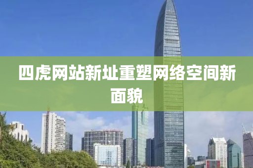 四虎网站新址重塑网络空间新面貌