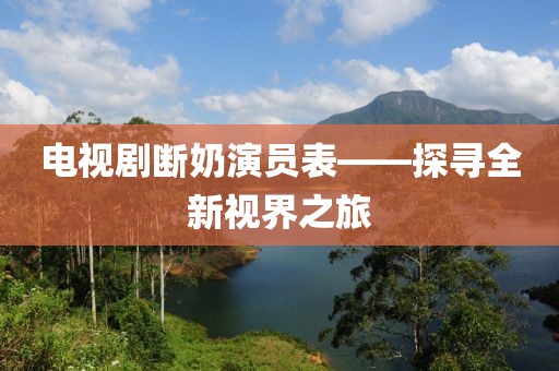 电视剧断奶演员表——探寻全新视界之旅