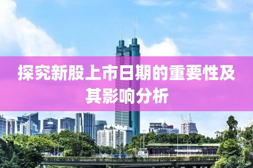 探究新股上市日期的重要性及其影响分析