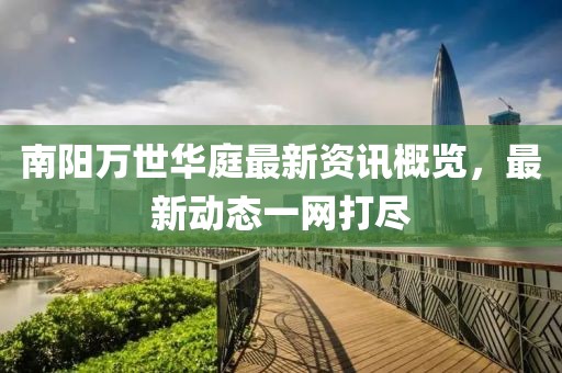 南阳万世华庭最新资讯概览，最新动态一网打尽