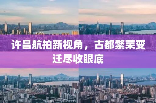 许昌航拍新视角，古都繁荣变迁尽收眼底
