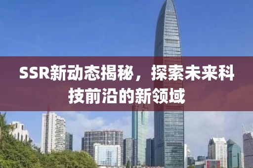 SSR新动态揭秘，探索未来科技前沿的新领域