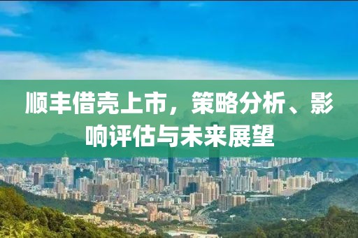 顺丰借壳上市，策略分析、影响评估与未来展望