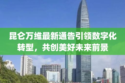 昆仑万维最新通告引领数字化转型，共创美好未来前景