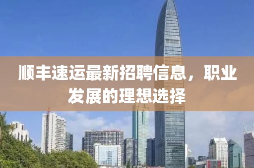 顺丰速运最新招聘信息，职业发展的理想选择