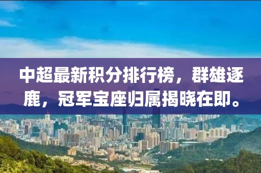 中超最新积分排行榜，群雄逐鹿，冠军宝座归属揭晓在即。