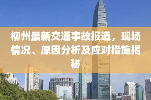 柳州最新交通事故报道，现场情况、原因分析及应对措施揭秘