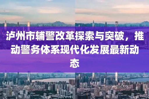 泸州市辅警改革探索与突破，推动警务体系现代化发展最新动态