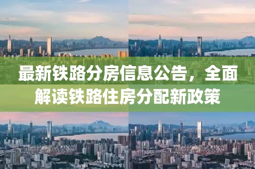 最新铁路分房信息公告，全面解读铁路住房分配新政策