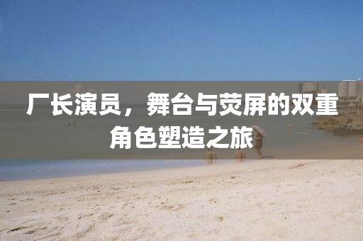 厂长演员，舞台与荧屏的双重角色塑造之旅
