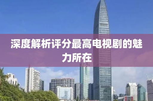 深度解析评分最高电视剧的魅力所在