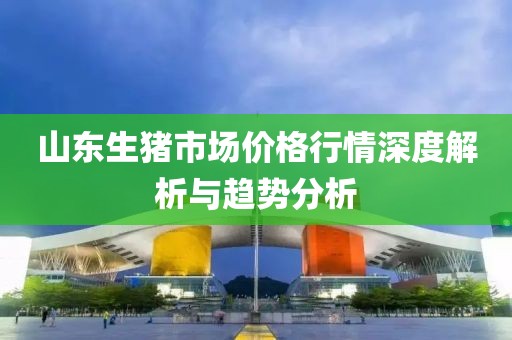山东生猪市场价格行情深度解析与趋势分析