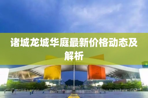 诸城龙城华庭最新价格动态及解析