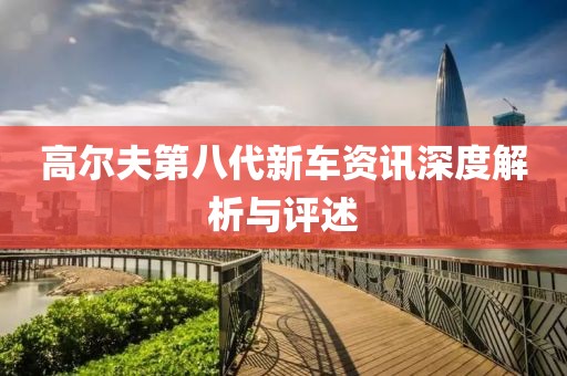 高尔夫第八代新车资讯深度解析与评述