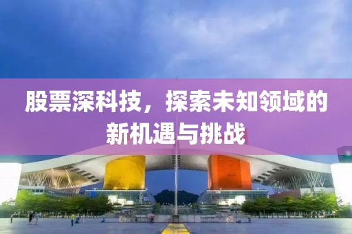 股票深科技，探索未知领域的新机遇与挑战