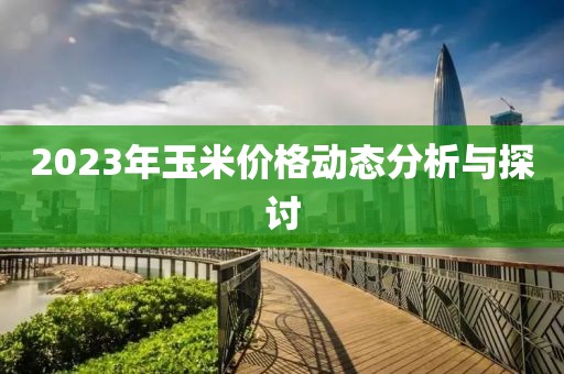 2023年玉米价格动态分析与探讨