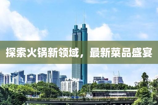 探索火锅新领域，最新菜品盛宴