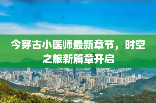 今穿古小医师最新章节，时空之旅新篇章开启