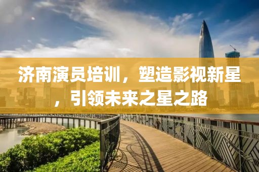 济南演员培训，塑造影视新星，引领未来之星之路