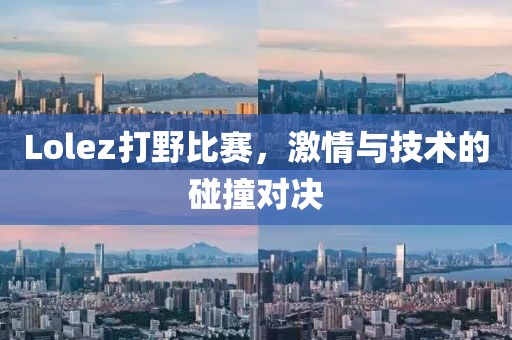Lolez打野比赛，激情与技术的碰撞对决