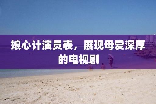 娘心计演员表，展现母爱深厚的电视剧
