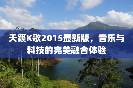 天籁K歌2015最新版，音乐与科技的完美融合体验