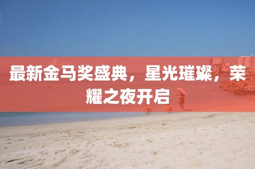 最新金马奖盛典，星光璀璨，荣耀之夜开启