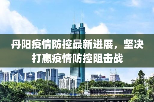 丹阳疫情防控最新进展，坚决打赢疫情防控阻击战