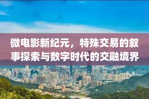 微电影新纪元，特殊交易的叙事探索与数字时代的交融境界