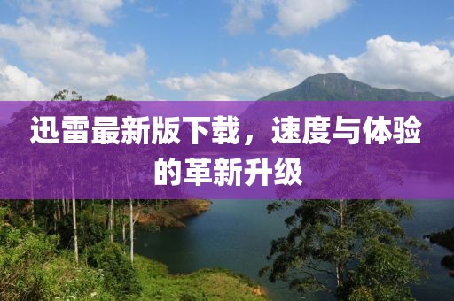 迅雷最新版下载，速度与体验的革新升级
