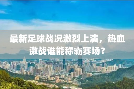 最新足球战况激烈上演，热血激战谁能称霸赛场？