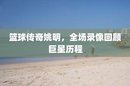 篮球传奇姚明，全场录像回顾巨星历程