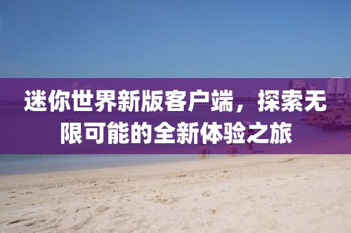 迷你世界新版客户端，探索无限可能的全新体验之旅