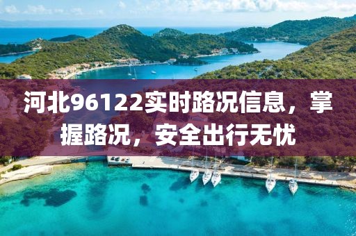 河北96122实时路况信息，掌握路况，安全出行无忧
