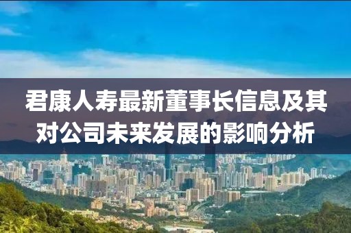 君康人寿最新董事长信息及其对公司未来发展的影响分析