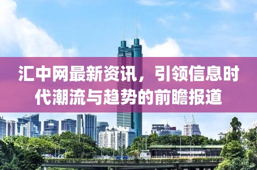 汇中网最新资讯，引领信息时代潮流与趋势的前瞻报道