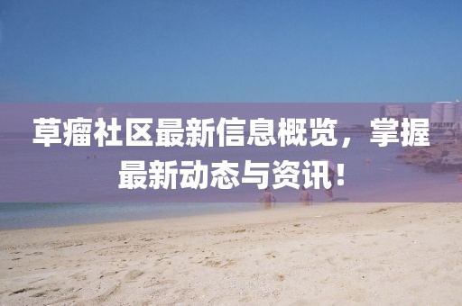 草瘤社区最新信息概览，掌握最新动态与资讯！