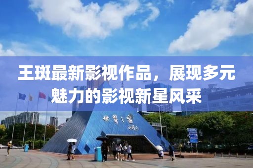 王斑最新影视作品，展现多元魅力的影视新星风采