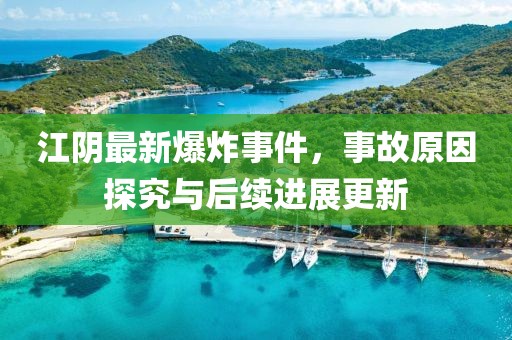 江阴最新爆炸事件，事故原因探究与后续进展更新