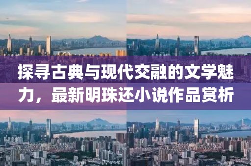 探寻古典与现代交融的文学魅力，最新明珠还小说作品赏析